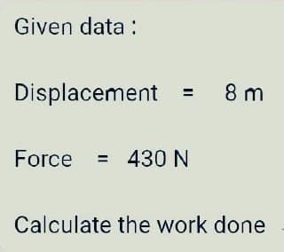 Given data:
Displacement 8m
Force = 430 N
Calculate the work done