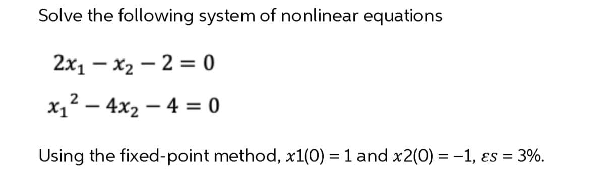 Solve the following system of nonlinear equations
2x₁x₂2=0
2
x₁² - 4x₂ - 4 = 0
Using the fixed-point method, x1(0) = 1 and x2(0) = -1, es = 3%.