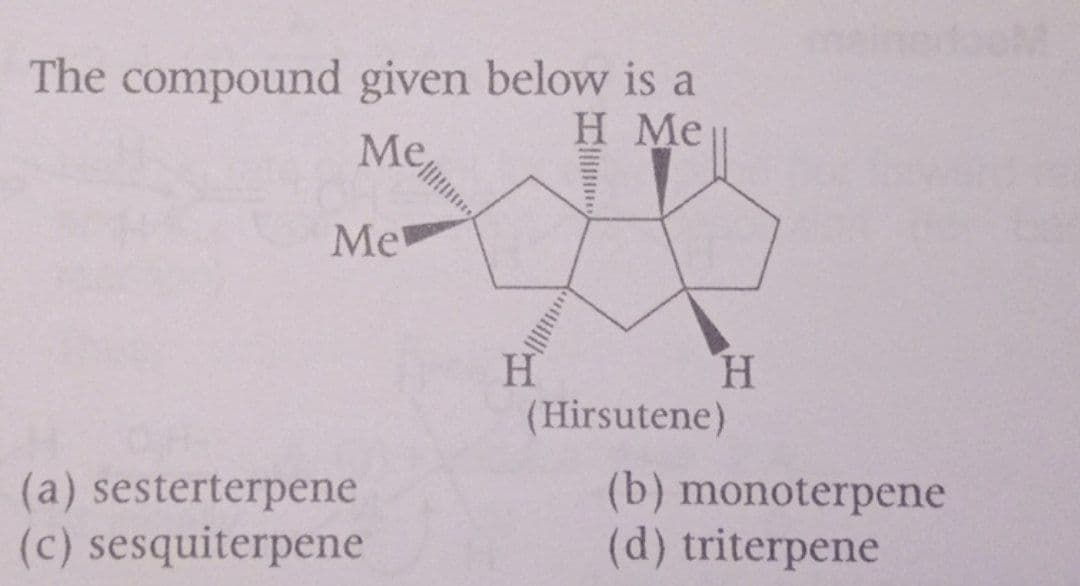 mein
The compound given below is a
H Me
Me,
Me
H
H.
(Hirsutene)
(a) sesterterpene
(c) sesquiterpene
(b) monoterpene
(d) triterpene
