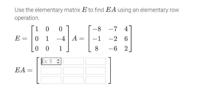 Use the elementary matrix E to find EA using an elementary rov
operation.
1
0 0
-8
-7 4
1
E =
1
-4 | A =
-1
-2 6
0 0
1
8
-6 2
Ex: 5 :
EA=
||
