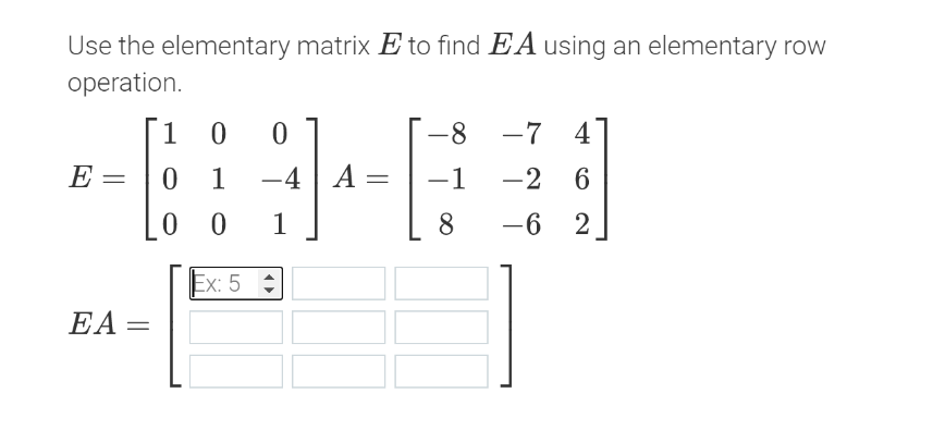 Use the elementary matrix E to find EA using an elementary row
operation.
1 0
-8
-7 4
E =
1
-4 | A =
-1
-2 6
0 0
1
8
-6 2
Ex: 5 ;
EA=
