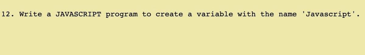 12. Write a JAVASCRIPT program to create a variable with the name
'Javascript'.
