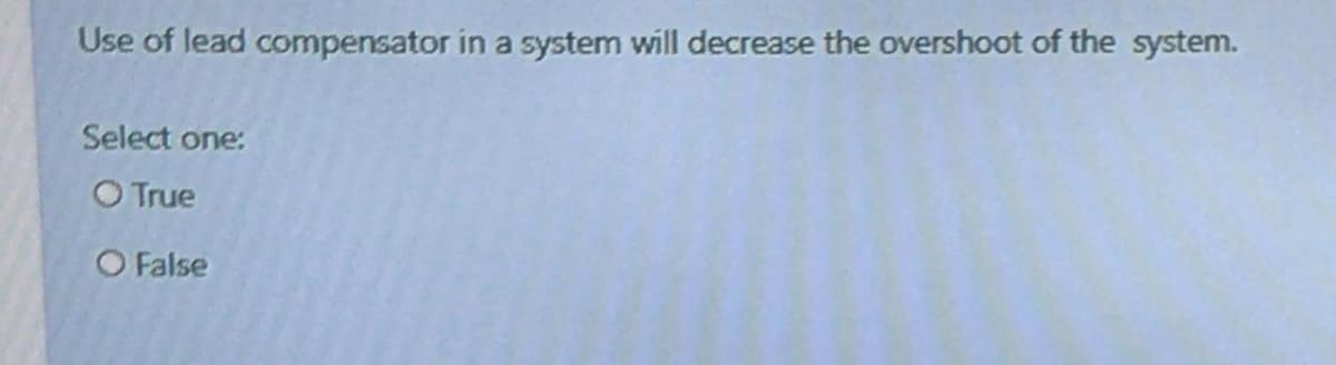 Use of lead compensator in a system will decrease the overshoot of the system.
Select one:
O True
O False
