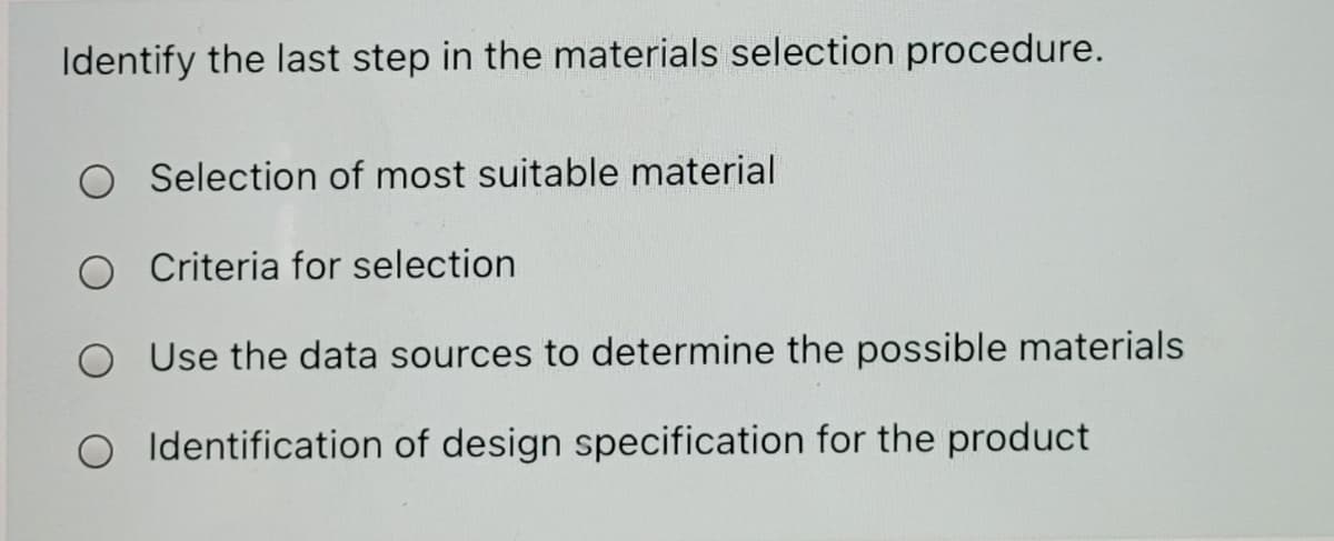 Identify the last step in the materials selection procedure.
Selection of most suitable material
O Criteria for selection
O Use the data sources to determine the possible materials
O Identification of design specification for the product
