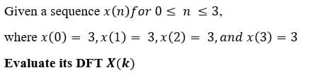Given a sequence x(n)for 0 < n s 3,
where x(0) = 3, x(1) = 3, x(2) = 3, and x(3) = 3
Evaluate its DFT X(k)
