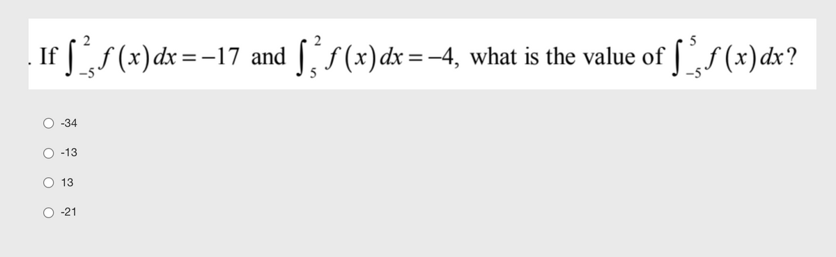 2
5
. If [f(x)dx =-17 and [f (x)dx=-4, what is the value of [f (x)dx?
5
-34
-13
13
-21
