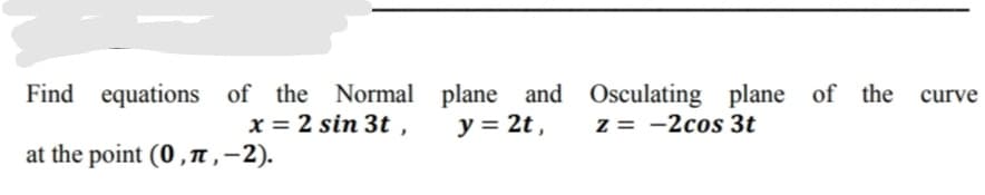 Find equations of the Normal plane and Osculating plane of the
y = 2t ,
x = 2 sin 3t ,
z = -2cos 3t
at the point (0 ,T,-2).
