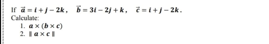 If d = i+j- 2k,
b= 3i – 2j + k, č = i+j-2k.
Calculate:
1. аx (bxc)
2. I ахсll
