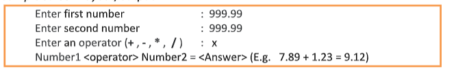 Enter first number
Enter second number
: 999.99
: 999.99
Enter an operator (+,-, *, /)
: x
Number1 <operator> Number2 = <Answer> (E.g. 7.89 +1.23 = 9.12)