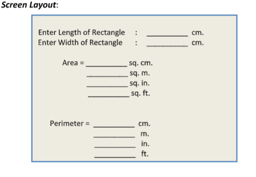 Screen Layout:
Enter Length of Rectangle
Enter Width of Rectangle
Area =
Perimeter =
sq. cm.
sq. m.
sq. in.
sq. ft.
cm.
in.
ft.
cm.
cm.
