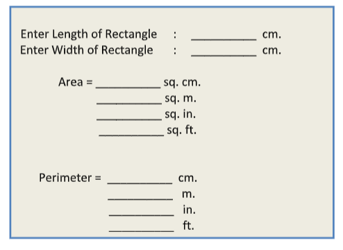 Enter Length of Rectangle
Enter Width of Rectangle
Area =
Perimeter =
:
:
sq. cm.
sq. m.
sq. in.
sq. ft.
cm.
m.
in.
ft.
cm.
cm.
