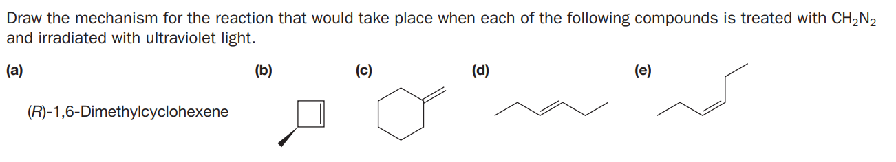 Draw the mechanism for the reaction that would take place when each of the following compounds is treated with CH2N2
and irradiated with ultraviolet light.
(a)
(b)
(c)
(d)
(e)
(R)-1,6-Dimethylcyclohexene
