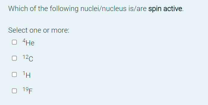 Which of the following nuclei/nucleus is/are spin active.
Select one or more:
O 4He
O 12C
O 1H
O 19F
