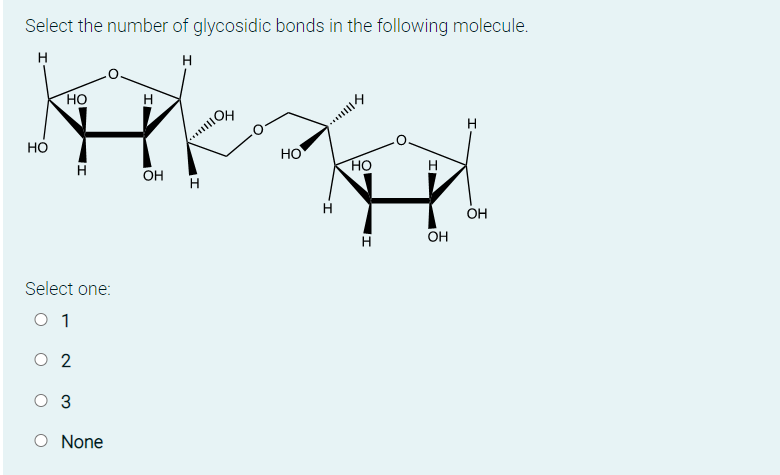 Select the number of glycosidic bonds in the following molecule.
H
но
Но
HO
H
OH
HO
H
H
OH
ОН
Select one:
O 1
O 2
оз
O None
