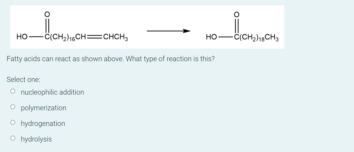 НО
-ċ(CH2)16CH=CHCH3
HỌ
-ċ(CH2)18CH3
Fatty acids can react as shown above. What type of reaction is this?
Select one:
O nucleophilic addition
O polymerization
O hydrogenation
O hydrolysis
