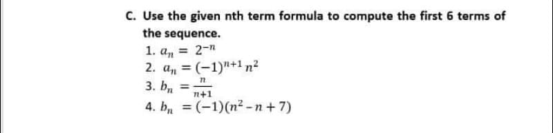 C. Use the given nth term formula to compute the first 6 terms of
the sequence.
= 2-n
1.
an
2. an = (-1)"+1n?
%3D
3. b, =
%3D
n+1
4. b, = (-1)(n2 -n+7)
%3D
