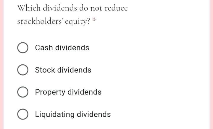Which dividends do not reduce
stockholders' equity? *
Cash dividends
Stock dividends
O Property dividends
O Liquidating dividends
