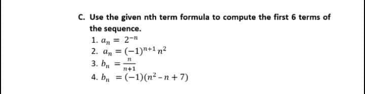 c. Use the given nth term formula to compute the first 6 terms of
the sequence.
1. an = 2-"
2. a, = (-1)"+1 n²
3. b,
%3D
%3D
n+1
4. b, = (-1)(n² -n +7)
