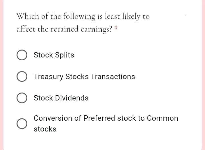 Which of the following is least likely to
affect the retained earnings?
O Stock Splits
O Treasury Stocks Transactions
O Stock Dividends
Conversion of Preferred stock to Common
stocks
