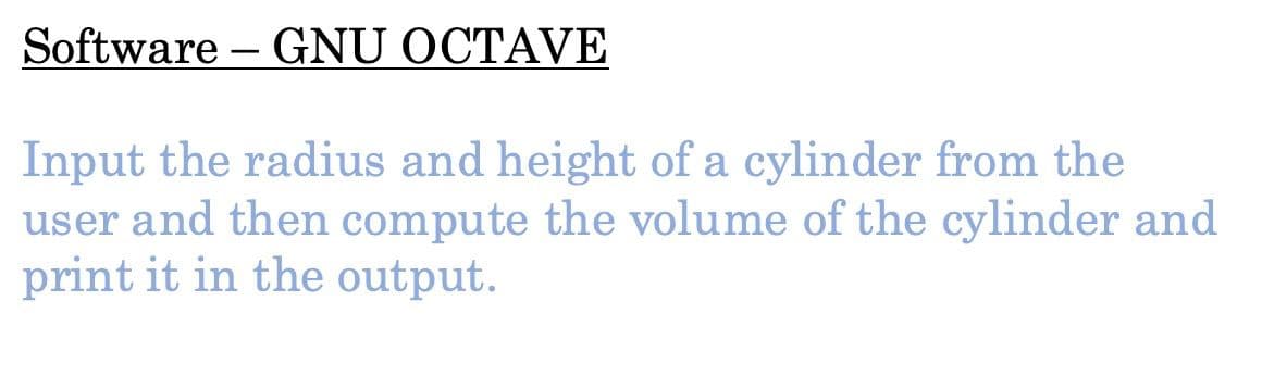 Software – GNU OCTAVE
Input the radius and height of a cylinder from the
user and then compute the volume of the cylinder and
print it in the output.
