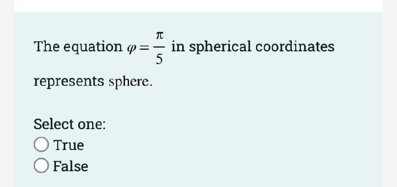 The equation o=
in spherical coordinates
5
represents sphere.
Select one:
True
O False
