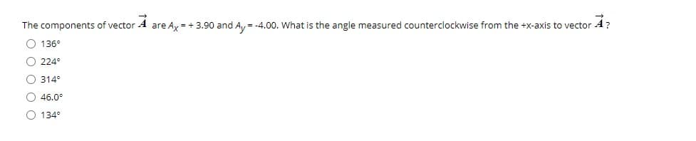 The components of vector
are Ay = + 3.90 and A, = -4.00. What is the angle measured counterclockwise from the +x-axis to vector
O 136°
O 224°
O 314°
O 46.0°
O 134°
