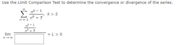 Use the Limit Comparison Test to determine the convergence or divergence of the series.
00
nk - 1
nk
n = 1
k> 2
+ 7
ok - 1
nk +7
lim
n - 00
= L> 0
