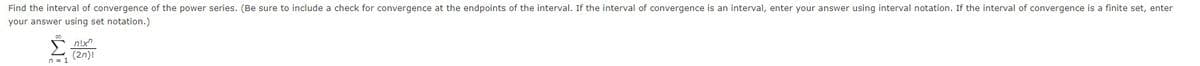 Find the interval of convergence of the power series. (Be sure to include a check for convergence at the endpoints of the interval. If the interval of convergence is an interval, enter your answer using interval notation. If the interval of convergence is a finite set, enter
your answer using set notation.)
(2n)!
n = 1
