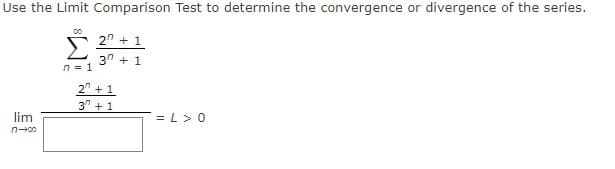 Use the Limit Comparison Test to determine the convergence or divergence of the series.
S 2" + 1
3" + 1
n = 1
2" +1
3" + 1
lim
= L>0
n-00
