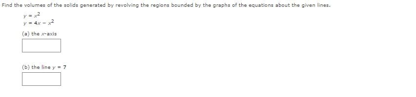 Find the volumes of the solids generated by revolving the regions bounded by the graphs of the equations about the given lines.
y = x2
y = 4x - x2
(a) the x-axis
(b) the line y = 7
