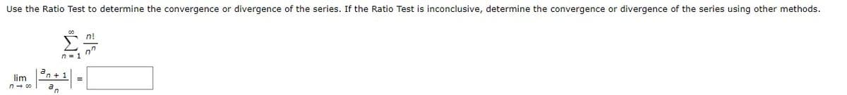 Use the Ratio Test to determine the convergence or divergence of the series. If the Ratio Test is inconclusive, determine the convergence or divergence of the series using other methods.
n!
n = 1
an + 1
lim
