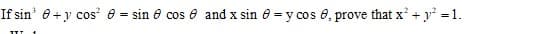 If sin' 0+y cos e = sin e cos e and x sin e = y cos 0, prove that x' + y =1.
