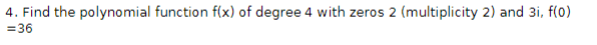 4. Find the polynomial function f(x) of degree 4 with zeros 2 (multiplicity 2) and 31, f(0)
=36
