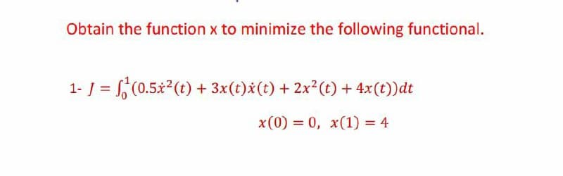 Obtain the function x to minimize the following functional.
1- J = (0.5x2(t) + 3x(t)x(t) + 2x (t) + 4x(t))dt
x(0) = 0, x(1) = 4

