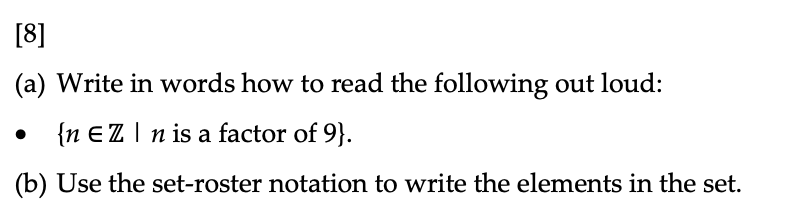 [8]
(a) Write in words how to read the following out loud:
{n EZ I n is a factor of 9}.
(b) Use the set-roster notation to write the elements in the set.

