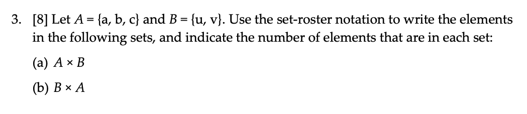 3. [8] Let A = {a, b, c} and B = {u, v}. Use the set-roster notation to write the elements
in the following sets, and indicate the number of elements that are in each set:
(а) А х В
(b) В х А
