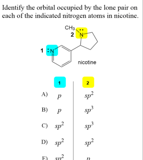 Identify the orbital occupied by the lone pair on
each of the indicated nitrogen atoms in nicotine.
CH3
2 N-
1 :N
nicotine
1
2
A) P
sp2
В) Р
Sp3
C) sp2
sp3
D) sp?
sp?
E)
sn?
