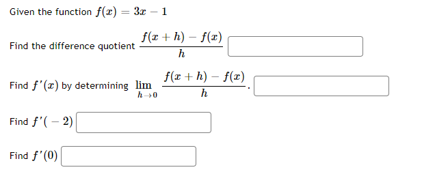 Given the function f(x) = 3x – 1
f(r + h) – f(x)
Find the difference quotient
h
f(x + h) – f(x)
Find f'(x) by determining lim
h0
h
Find f'( – 2)
Find f'(0)
