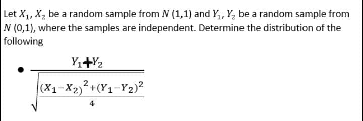 Let X₁, X₂ be a random sample from N (1,1) and Y₂₁, Y₂ be a random sample from
N (0,1), where the samples are independent. Determine the distribution of the
following
Y1+Y2
2
(X1-X₂)²+(Y₁-Y₂)²
4
