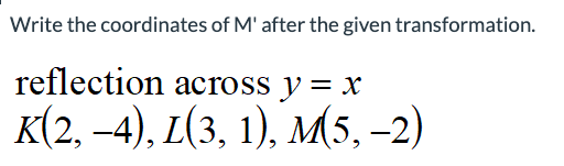 Write the coordinates of M' after the given transformation.
reflection across y = x
K(2,-4), L(3, 1), M(5,-2)