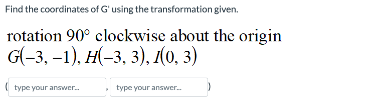 Find the coordinates of G' using the transformation given.
rotation 90° clockwise about the origin
G(-3,-1), II(-3, 3), (0, 3)
(type your answer...
type your answer...