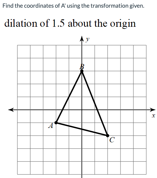 Find the coordinates of A' using the transformation given.
dilation of 1.5 about the origin
A
B
y
C
X