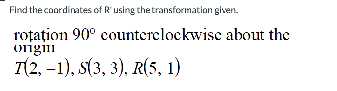 Find the coordinates of R' using the transformation given.
rotation 90° counterclockwise about the
origin
T(2, -1), S(3, 3), R(5, 1)