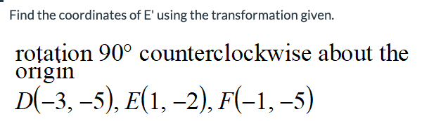 Find the coordinates of E' using the transformation given.
roţaţion 90° counterclockwise about the
origin
D(-3, -5), E(1, -2), F(-1,-5)