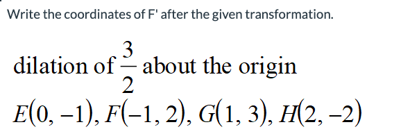 Write the coordinates of F' after the given transformation.
3
dilation of about the origin
2
E(0, -1), F(-1, 2), G(1, 3), H(2,-2)