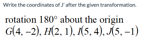 Write the coordinates of J' after the given transformation.
rotation 180° about the origin
G(4, −2), H(2, 1), I(5, 4), J(5, −1)