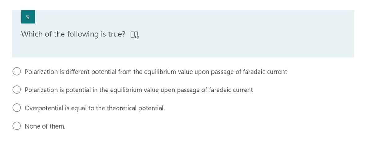 9.
Which of the following is true? 6
Polarization is different potential from the equilibrium value upon passage of faradaic current
O Polarization is potential in the equilibrium value upon passage
farad
current
Overpotential is equal to the theoretical potential.
None of them.
