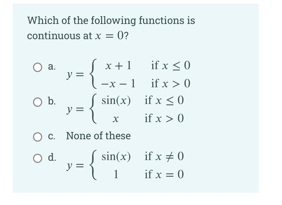 Which of the following functions is
continuous at x =
0?
O a.
y =
x + 1
if x < 0
-x – 1
if x > 0
S sin(x)
y =
b.
if x < 0
if x > 0
Ос.
None of these
{
O d.
y =
( sin(x)
if x + 0
1
if x = 0
