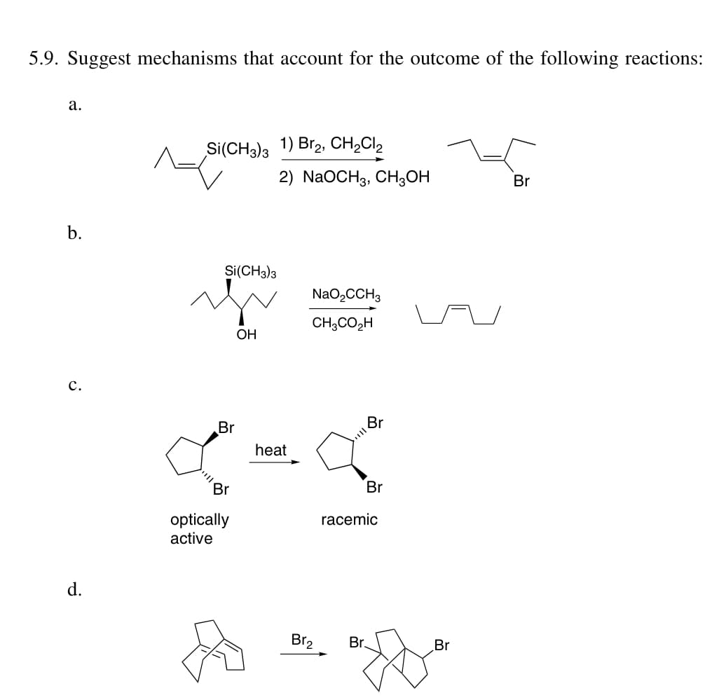 5.9. Suggest mechanisms that account for the outcome of the following reactions:
а.
Si(CH3)3 1) Br2, CH2C12
2) NaOCH3, CHgОн
Br
b.
Si(CH3)3
NaO2CCH3
CH3CO,H
ОН
с.
Br
Br
heat
Br
Br
optically
active
racemic
d.
Br2
Br.
Br
