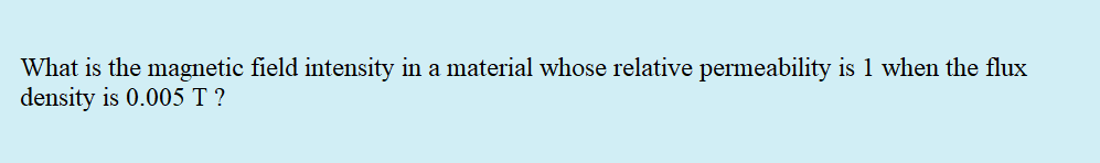 What is the magnetic field intensity in a material whose relative permeability is 1 when the flux
density is 0.005 T ?
